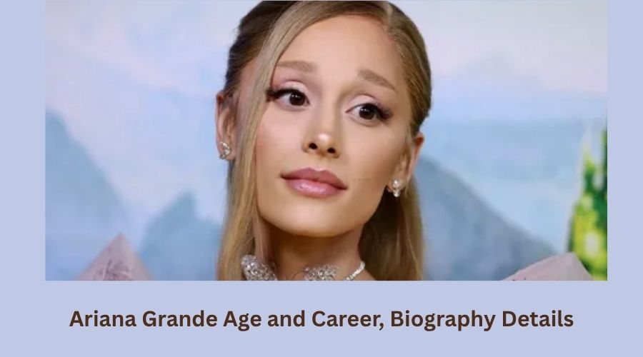 Ariana Grande Age and Career, Biography Details